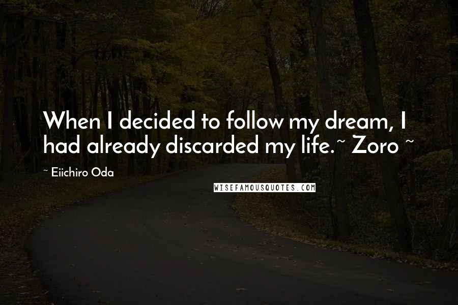 Eiichiro Oda Quotes: When I decided to follow my dream, I had already discarded my life.~ Zoro ~