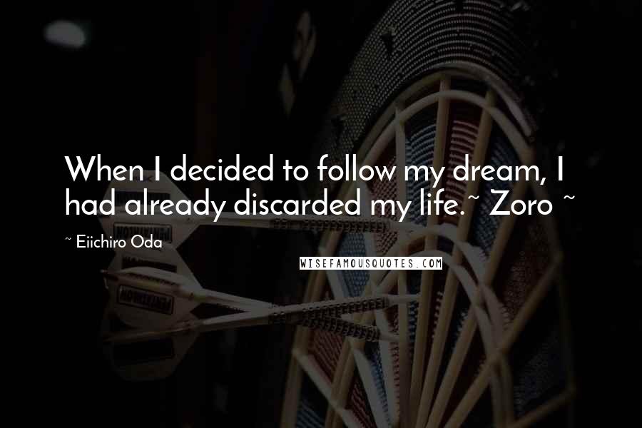 Eiichiro Oda Quotes: When I decided to follow my dream, I had already discarded my life.~ Zoro ~