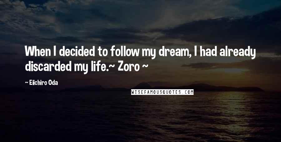 Eiichiro Oda Quotes: When I decided to follow my dream, I had already discarded my life.~ Zoro ~