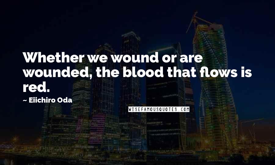 Eiichiro Oda Quotes: Whether we wound or are wounded, the blood that flows is red.