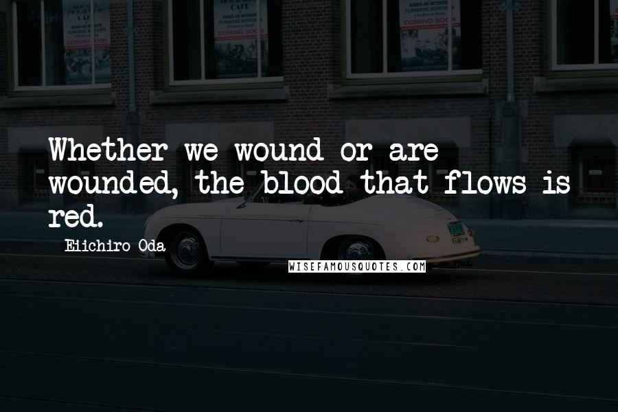 Eiichiro Oda Quotes: Whether we wound or are wounded, the blood that flows is red.