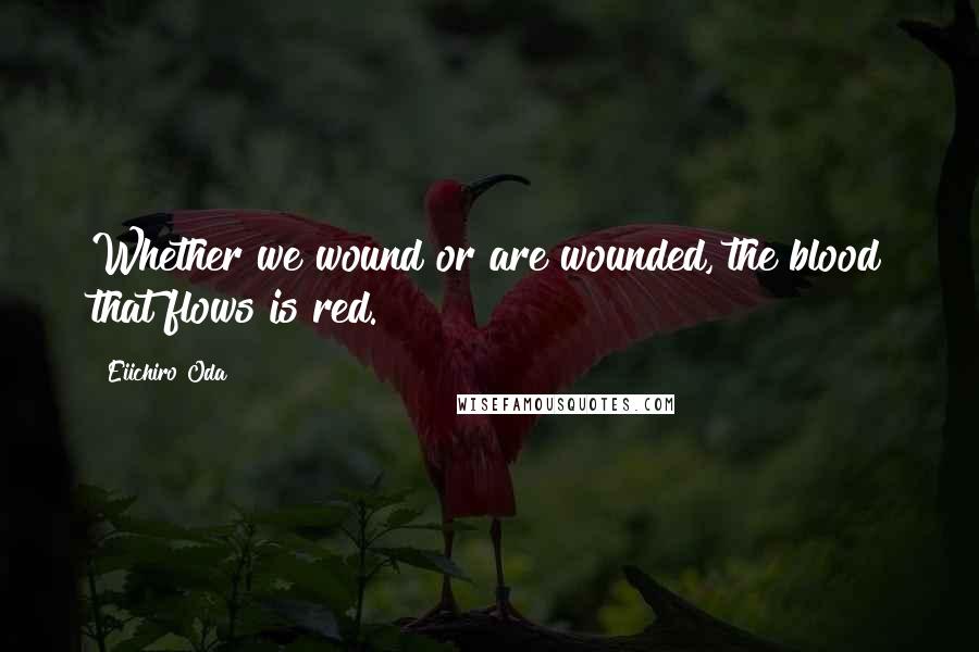 Eiichiro Oda Quotes: Whether we wound or are wounded, the blood that flows is red.