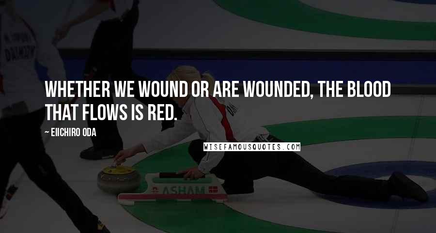 Eiichiro Oda Quotes: Whether we wound or are wounded, the blood that flows is red.