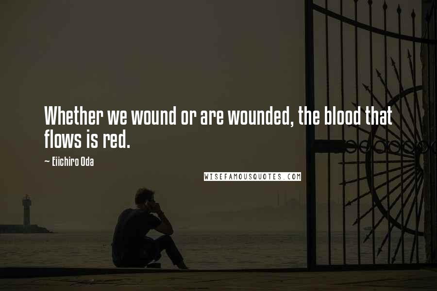 Eiichiro Oda Quotes: Whether we wound or are wounded, the blood that flows is red.