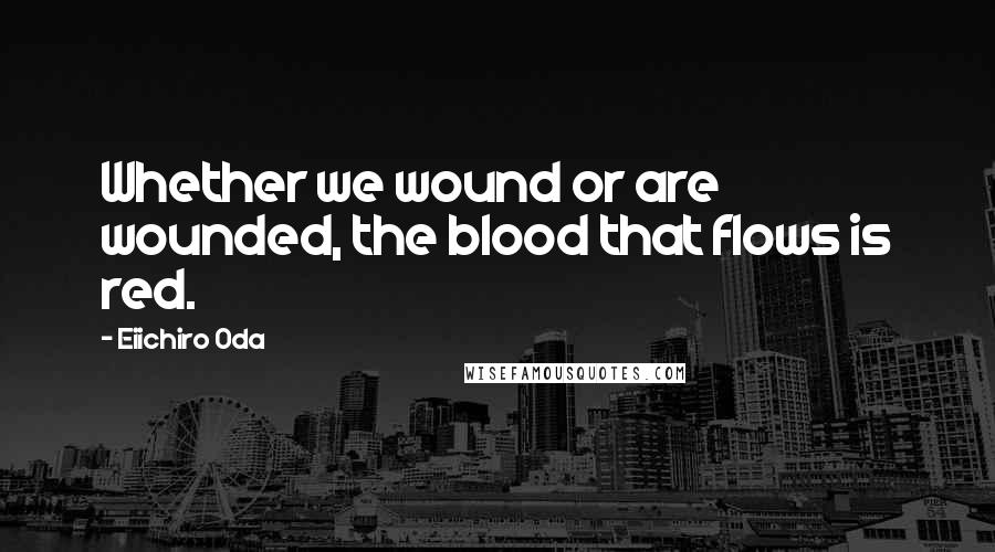 Eiichiro Oda Quotes: Whether we wound or are wounded, the blood that flows is red.