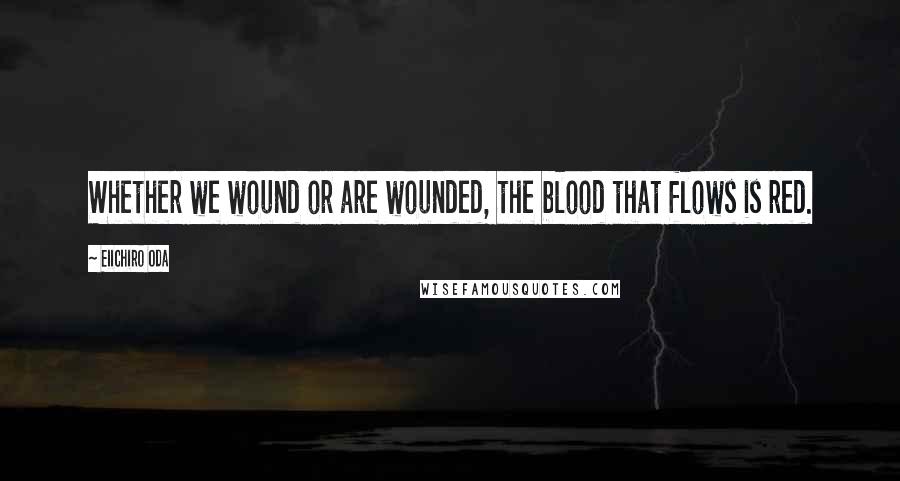 Eiichiro Oda Quotes: Whether we wound or are wounded, the blood that flows is red.