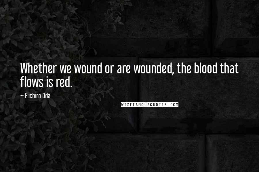 Eiichiro Oda Quotes: Whether we wound or are wounded, the blood that flows is red.