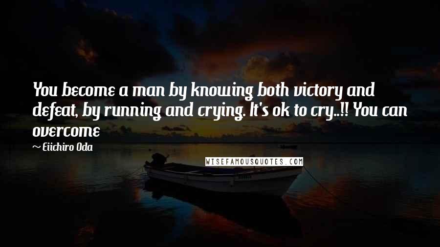 Eiichiro Oda Quotes: You become a man by knowing both victory and defeat, by running and crying. It's ok to cry..!! You can overcome