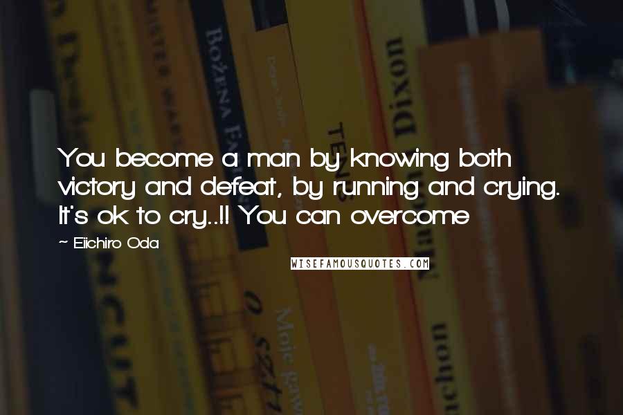 Eiichiro Oda Quotes: You become a man by knowing both victory and defeat, by running and crying. It's ok to cry..!! You can overcome