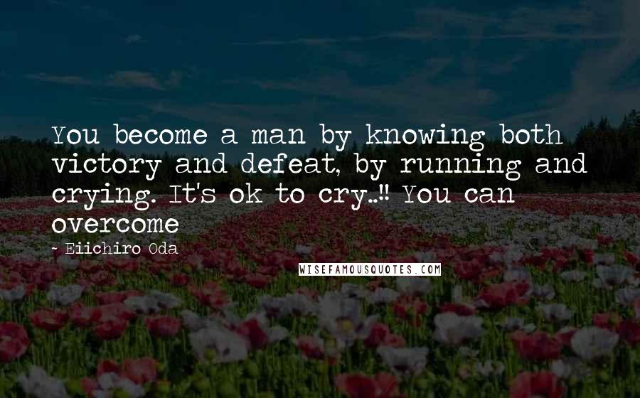 Eiichiro Oda Quotes: You become a man by knowing both victory and defeat, by running and crying. It's ok to cry..!! You can overcome
