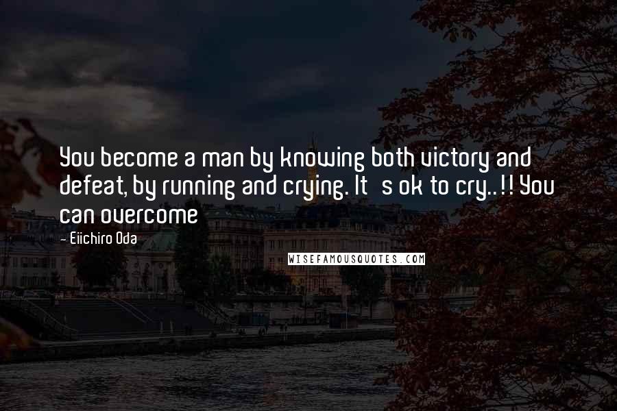 Eiichiro Oda Quotes: You become a man by knowing both victory and defeat, by running and crying. It's ok to cry..!! You can overcome