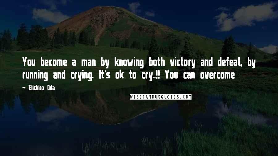 Eiichiro Oda Quotes: You become a man by knowing both victory and defeat, by running and crying. It's ok to cry..!! You can overcome