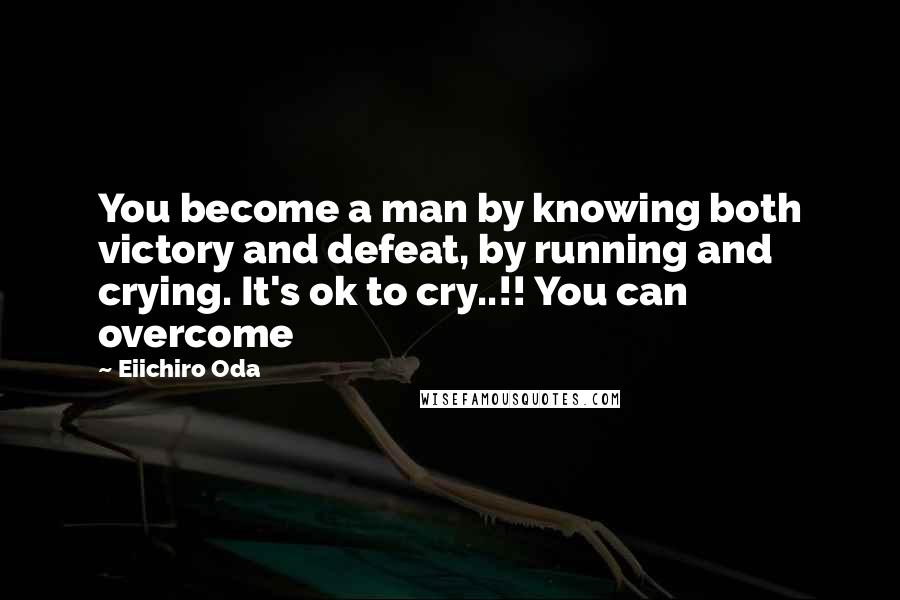 Eiichiro Oda Quotes: You become a man by knowing both victory and defeat, by running and crying. It's ok to cry..!! You can overcome