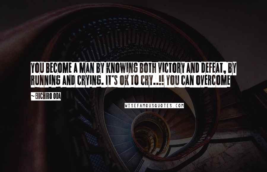 Eiichiro Oda Quotes: You become a man by knowing both victory and defeat, by running and crying. It's ok to cry..!! You can overcome