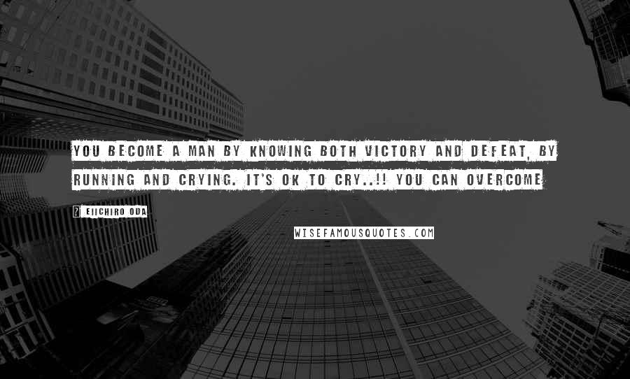 Eiichiro Oda Quotes: You become a man by knowing both victory and defeat, by running and crying. It's ok to cry..!! You can overcome