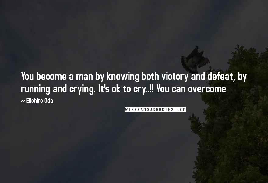 Eiichiro Oda Quotes: You become a man by knowing both victory and defeat, by running and crying. It's ok to cry..!! You can overcome