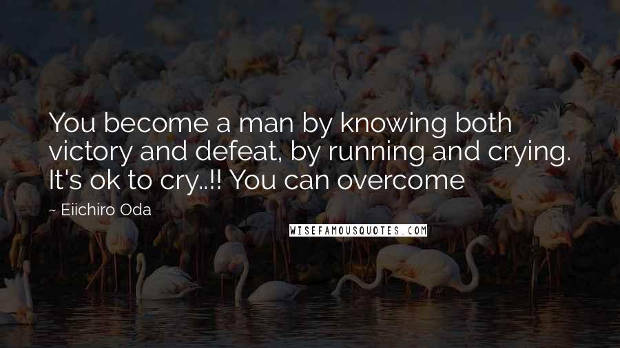 Eiichiro Oda Quotes: You become a man by knowing both victory and defeat, by running and crying. It's ok to cry..!! You can overcome