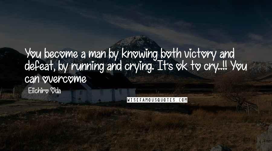 Eiichiro Oda Quotes: You become a man by knowing both victory and defeat, by running and crying. It's ok to cry..!! You can overcome