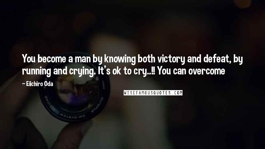 Eiichiro Oda Quotes: You become a man by knowing both victory and defeat, by running and crying. It's ok to cry..!! You can overcome