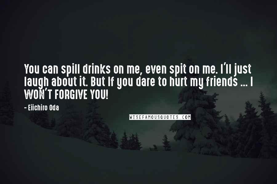 Eiichiro Oda Quotes: You can spill drinks on me, even spit on me. I'll just laugh about it. But If you dare to hurt my friends ... I WON'T FORGIVE YOU!