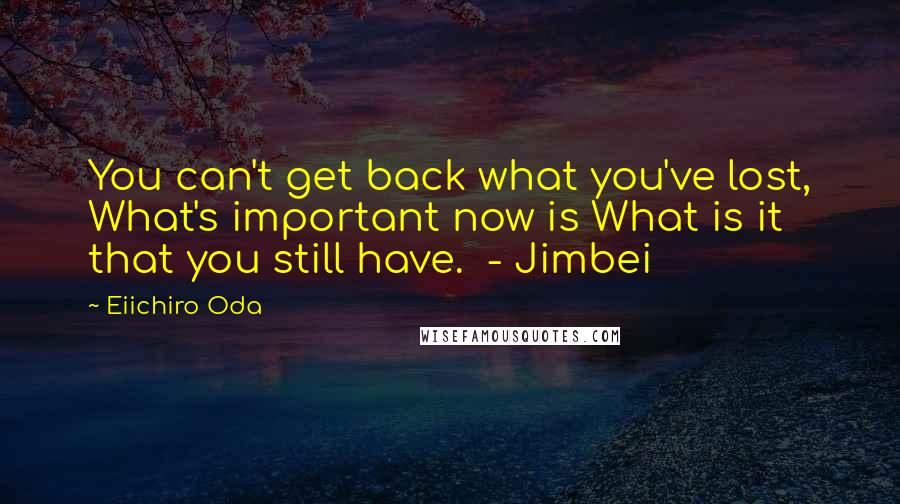 Eiichiro Oda Quotes: You can't get back what you've lost, What's important now is What is it that you still have.  - Jimbei