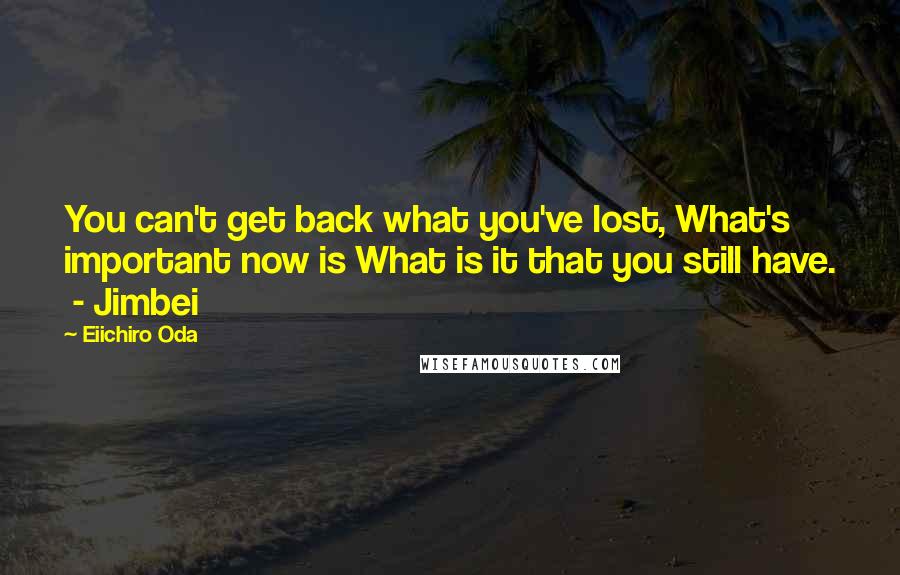 Eiichiro Oda Quotes: You can't get back what you've lost, What's important now is What is it that you still have.  - Jimbei