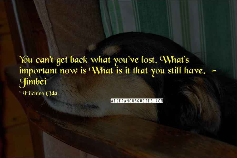 Eiichiro Oda Quotes: You can't get back what you've lost, What's important now is What is it that you still have.  - Jimbei