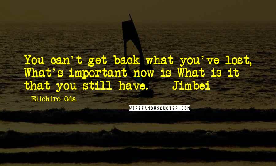 Eiichiro Oda Quotes: You can't get back what you've lost, What's important now is What is it that you still have.  - Jimbei