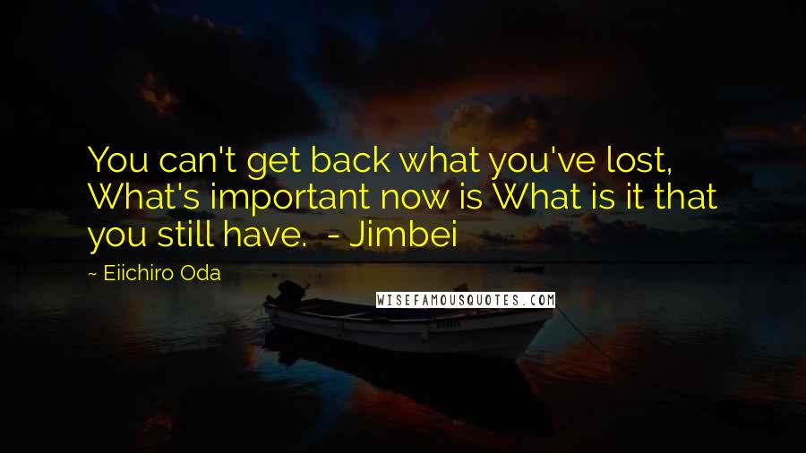 Eiichiro Oda Quotes: You can't get back what you've lost, What's important now is What is it that you still have.  - Jimbei