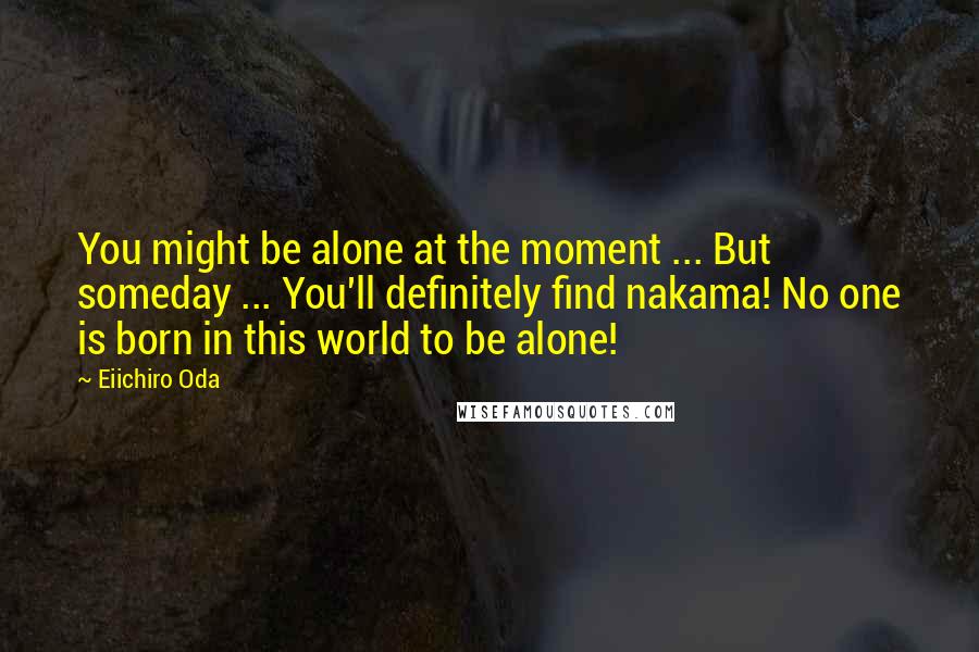 Eiichiro Oda Quotes: You might be alone at the moment ... But someday ... You'll definitely find nakama! No one is born in this world to be alone!
