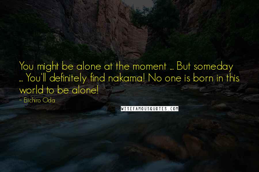 Eiichiro Oda Quotes: You might be alone at the moment ... But someday ... You'll definitely find nakama! No one is born in this world to be alone!