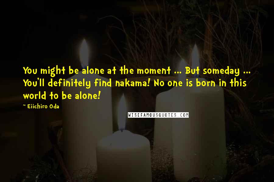 Eiichiro Oda Quotes: You might be alone at the moment ... But someday ... You'll definitely find nakama! No one is born in this world to be alone!