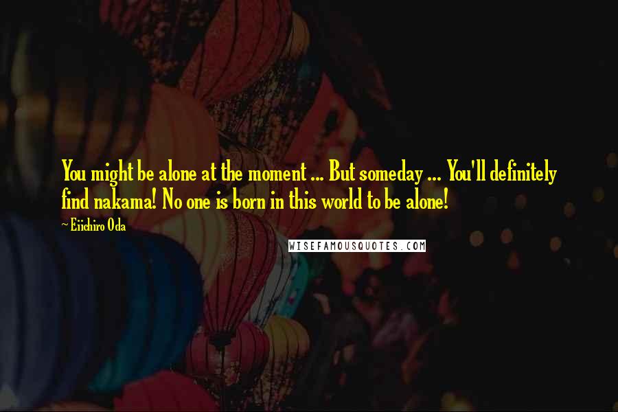 Eiichiro Oda Quotes: You might be alone at the moment ... But someday ... You'll definitely find nakama! No one is born in this world to be alone!