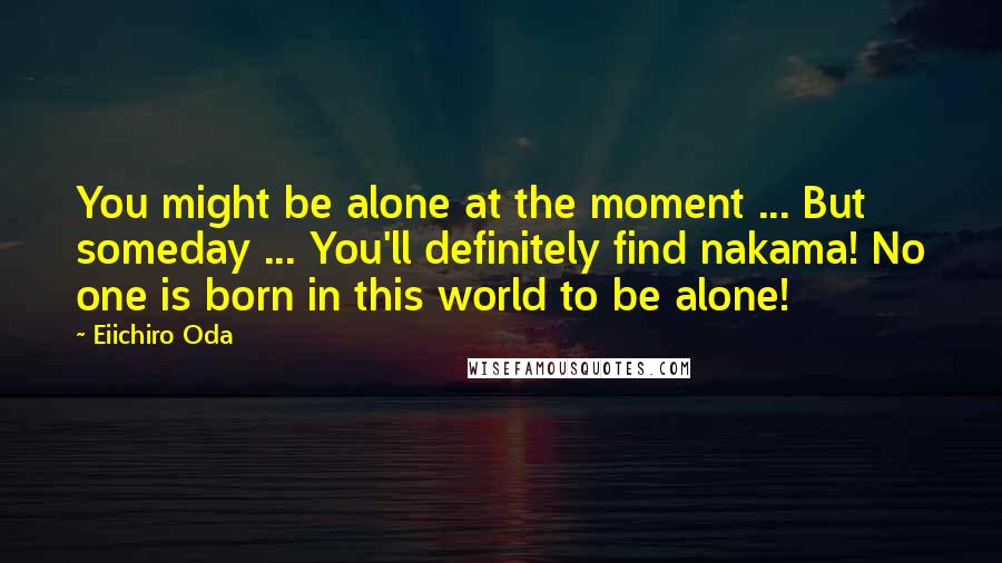 Eiichiro Oda Quotes: You might be alone at the moment ... But someday ... You'll definitely find nakama! No one is born in this world to be alone!