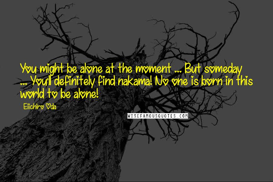 Eiichiro Oda Quotes: You might be alone at the moment ... But someday ... You'll definitely find nakama! No one is born in this world to be alone!