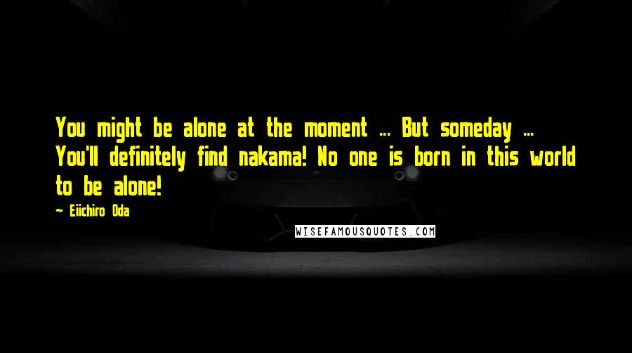 Eiichiro Oda Quotes: You might be alone at the moment ... But someday ... You'll definitely find nakama! No one is born in this world to be alone!