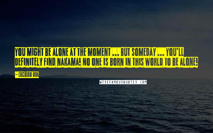 Eiichiro Oda Quotes: You might be alone at the moment ... But someday ... You'll definitely find nakama! No one is born in this world to be alone!