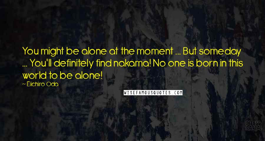 Eiichiro Oda Quotes: You might be alone at the moment ... But someday ... You'll definitely find nakama! No one is born in this world to be alone!