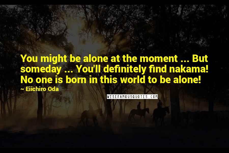 Eiichiro Oda Quotes: You might be alone at the moment ... But someday ... You'll definitely find nakama! No one is born in this world to be alone!