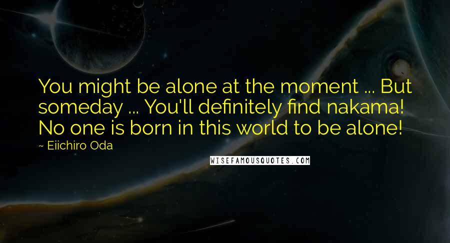 Eiichiro Oda Quotes: You might be alone at the moment ... But someday ... You'll definitely find nakama! No one is born in this world to be alone!