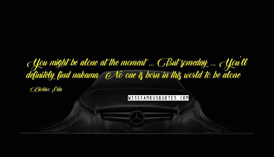 Eiichiro Oda Quotes: You might be alone at the moment ... But someday ... You'll definitely find nakama! No one is born in this world to be alone!