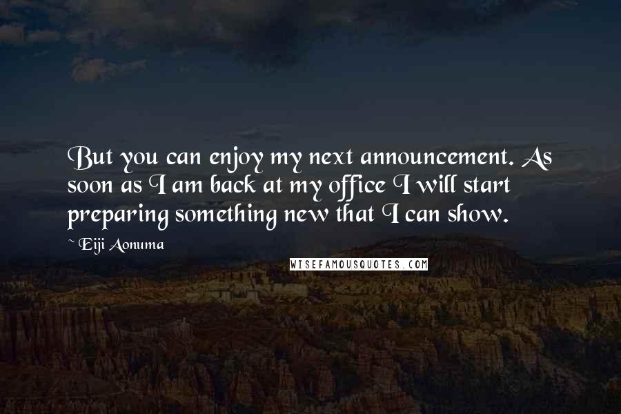 Eiji Aonuma Quotes: But you can enjoy my next announcement. As soon as I am back at my office I will start preparing something new that I can show.