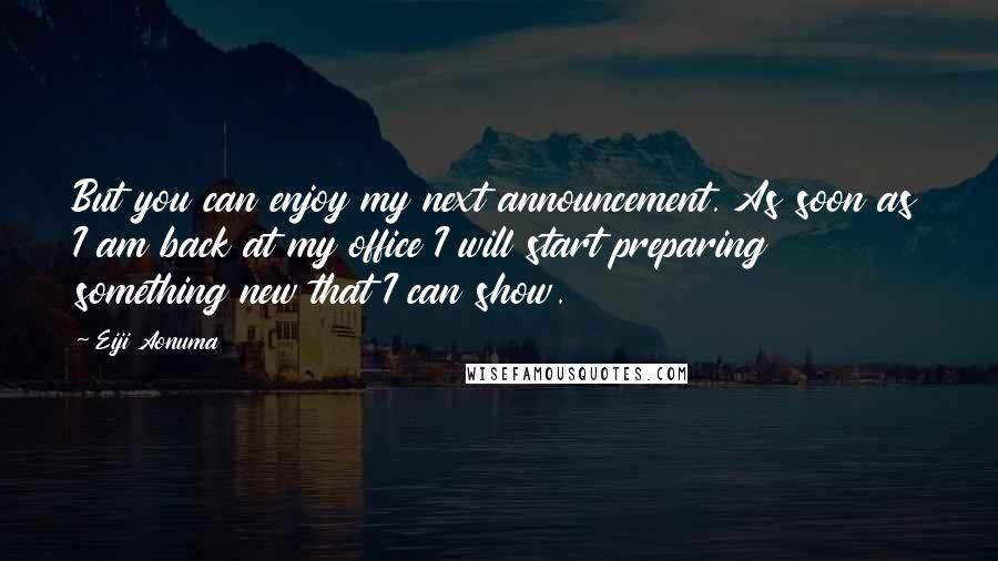 Eiji Aonuma Quotes: But you can enjoy my next announcement. As soon as I am back at my office I will start preparing something new that I can show.