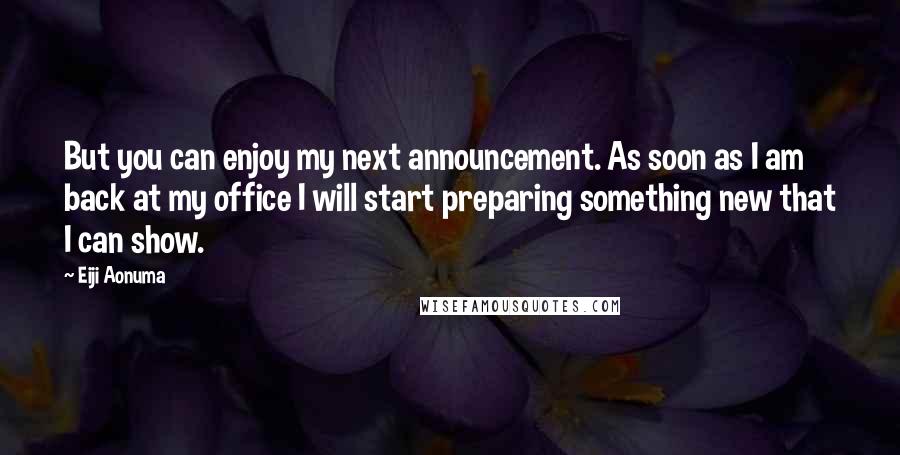 Eiji Aonuma Quotes: But you can enjoy my next announcement. As soon as I am back at my office I will start preparing something new that I can show.