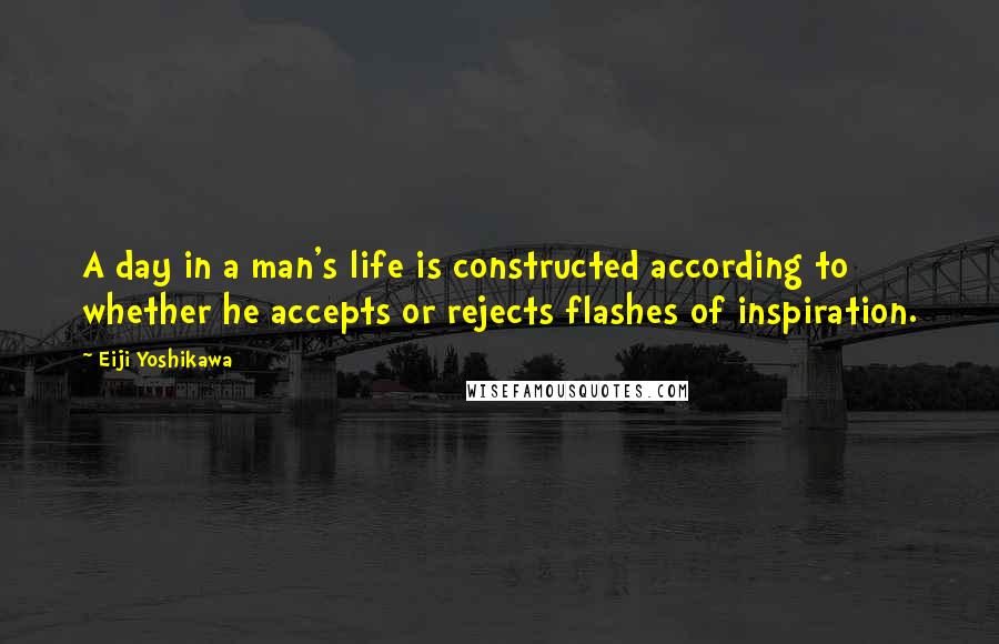 Eiji Yoshikawa Quotes: A day in a man's life is constructed according to whether he accepts or rejects flashes of inspiration.