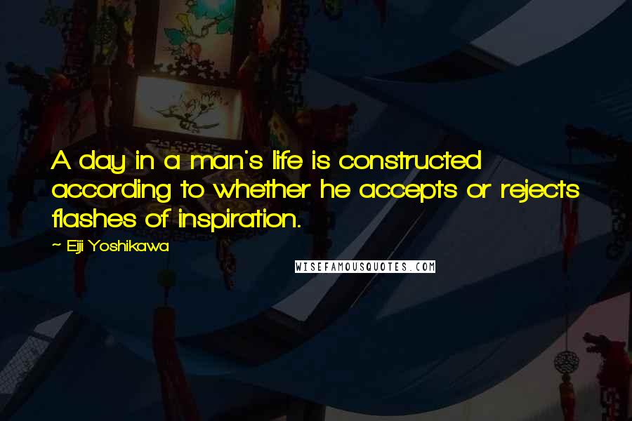 Eiji Yoshikawa Quotes: A day in a man's life is constructed according to whether he accepts or rejects flashes of inspiration.