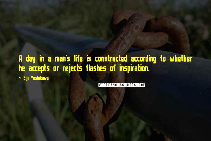 Eiji Yoshikawa Quotes: A day in a man's life is constructed according to whether he accepts or rejects flashes of inspiration.