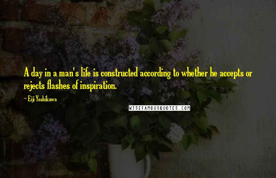 Eiji Yoshikawa Quotes: A day in a man's life is constructed according to whether he accepts or rejects flashes of inspiration.