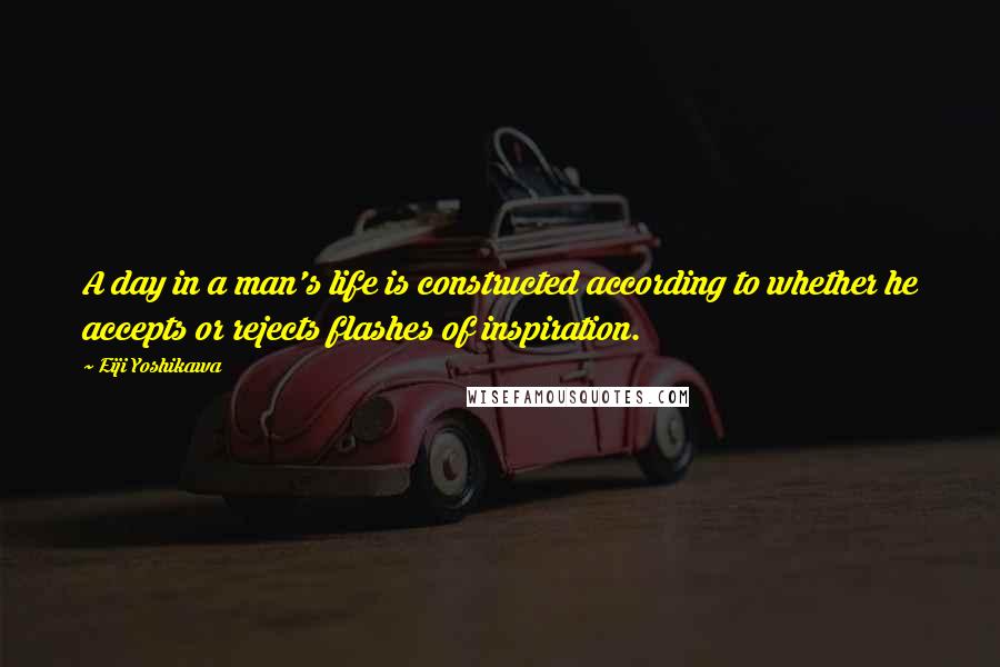 Eiji Yoshikawa Quotes: A day in a man's life is constructed according to whether he accepts or rejects flashes of inspiration.