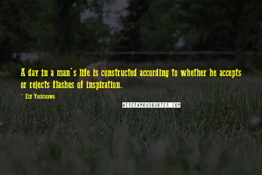 Eiji Yoshikawa Quotes: A day in a man's life is constructed according to whether he accepts or rejects flashes of inspiration.